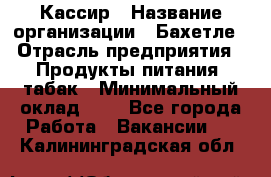 Кассир › Название организации ­ Бахетле › Отрасль предприятия ­ Продукты питания, табак › Минимальный оклад ­ 1 - Все города Работа » Вакансии   . Калининградская обл.